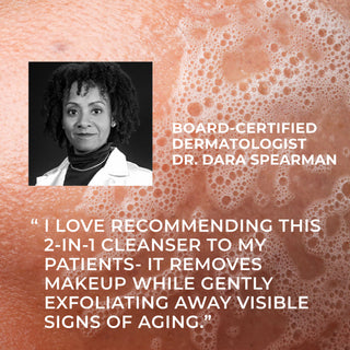 board-certified dermatologist dr. dara spearman
"i love recommending this 2-in-1 cleanser to my patients- it removes makeup while gently exfoliating away visible signs of aging."