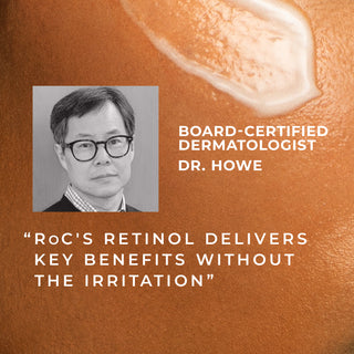 board certified dermatologist dr. howe says "roc's retinol delivers key benefits without the irritation."