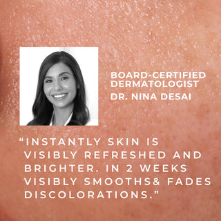 board-cetified dermatologist dr. nina desai "instantly skin is visibly refreshed and brighter. in 2 weeks visibly smooths & fades discolorations."