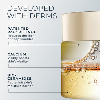 developed with derms
patented roc retinol: reduces the look of deep wrinkles
calcium: visibly boosts skin's vitality
bio-ceramides: replenish skin's moisture barrier