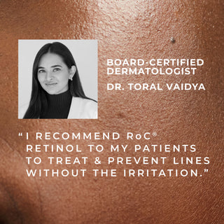 Board-Certified Dermatologist Dr. Toral Vaidya "i recommend roc retinol to my patients to treat & prevent lines without the irritation."
